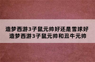 造梦西游3子鼠元帅好还是雪球好 造梦西游3子鼠元帅和丑牛元帅